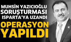 Muhsin Yazıcıoğlu soruşturması Isparta'ya uzandı