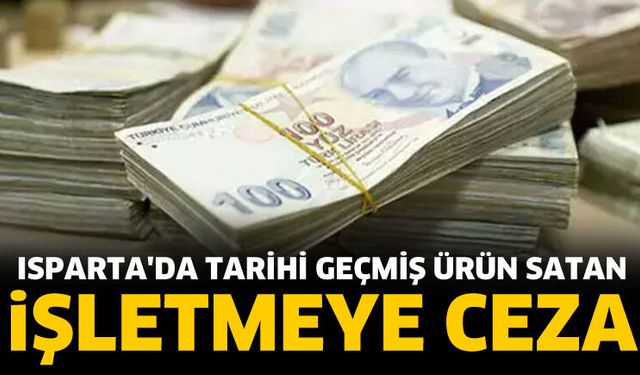 Isparta'da tarihi geçmiş ürün satan işletmeye ceza