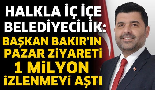 Başkan Bakır’ın Pazar Ziyareti 1 Milyon İzlenmeyi Aştı
