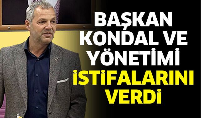 Başkan Kondal ve yönetimi istifalarını verdi
