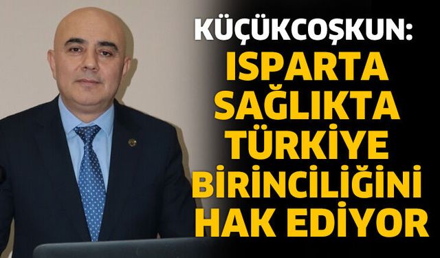 Küçükcoşkun: Isparta Sağlıkta Türkiye Birinciliğini Hak Ediyor