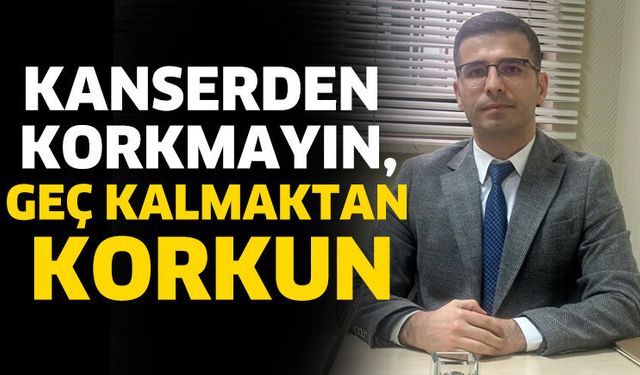 Kanserden Korkmayın, Geç Kalmaktan Korkun