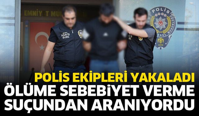 Ölüme sebebiyet verme suçundan aranan şahıs yakalandı