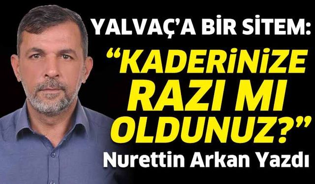 Yalvaç’a Bir Sitem: “Kaderinize razı mı oldunuz?”
