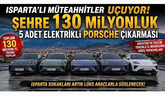 ISPARTA’LI MÜTEAHHİTLER UÇUYOR ŞEHRE 130 MİLYONLUK 5 ADET ELEKTRİKLİ PORSCHE ÇIKARMASI