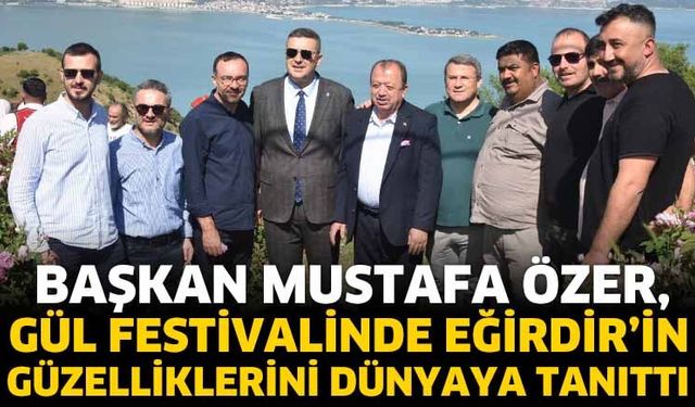 Başkan Özer, Gül Festivalinde Eğirdir’in Güzelliklerini Dünyaya Tanıttı