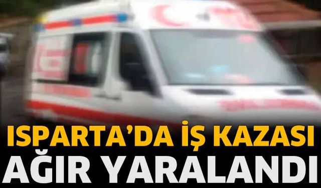 Isparta'da iş kazası! Ağır yaralandı