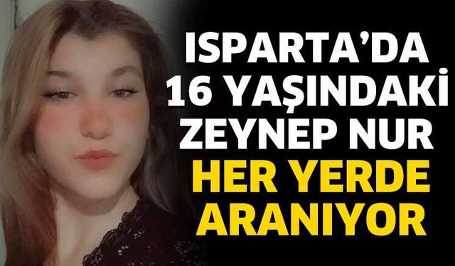 Isparta’da 16 yaşındaki Zeynep Nur her yerde aranıyor