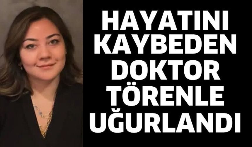 Hayatını kaybeden doktor törenle uğurlandı