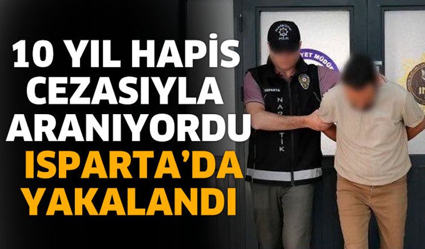 10 Yıl Hapis Cezasıyla Aranıyordu: Isparta’da Yakalandı