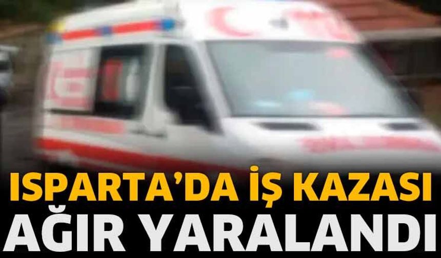 Isparta'da iş kazası! Ağır yaralandı