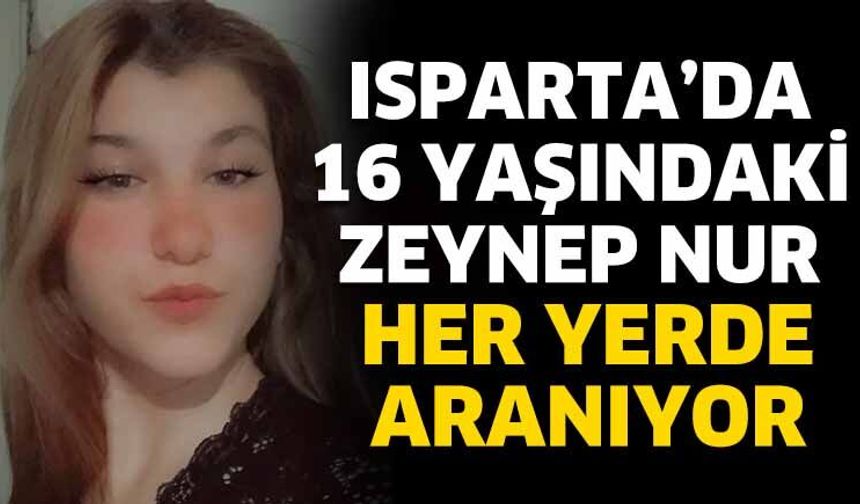 Isparta’da 16 yaşındaki Zeynep Nur her yerde aranıyor