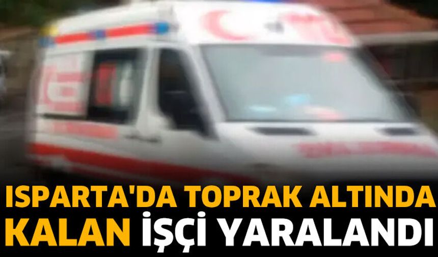 Isparta'da toprak altında kalan işçi yaralandı
