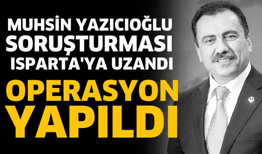 Muhsin Yazıcıoğlu soruşturması Isparta'ya uzandı