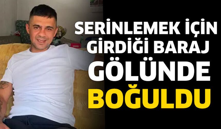 Serinlemek için girdiği baraj gölünde boğuldu