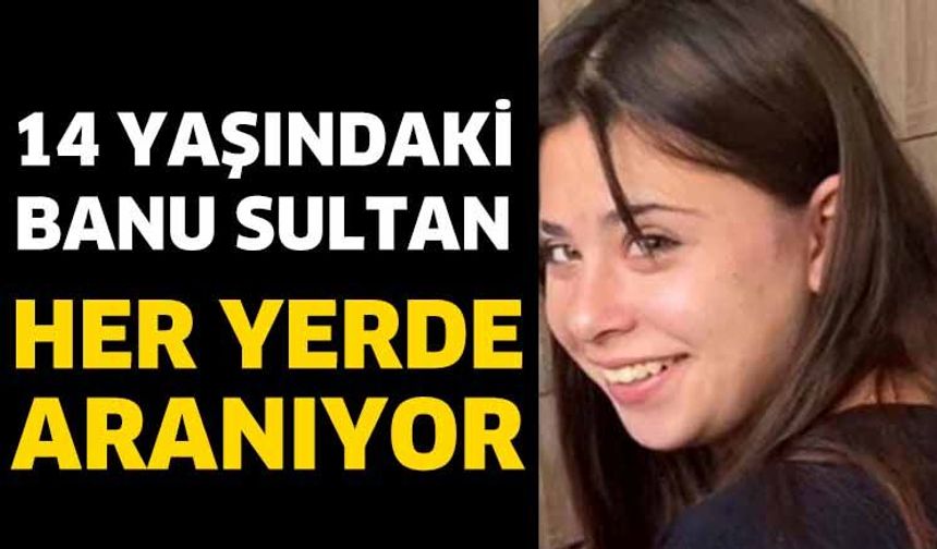 14 Yaşındaki Banu Sultan Irmak Bilgin’den Haber Alınamıyor