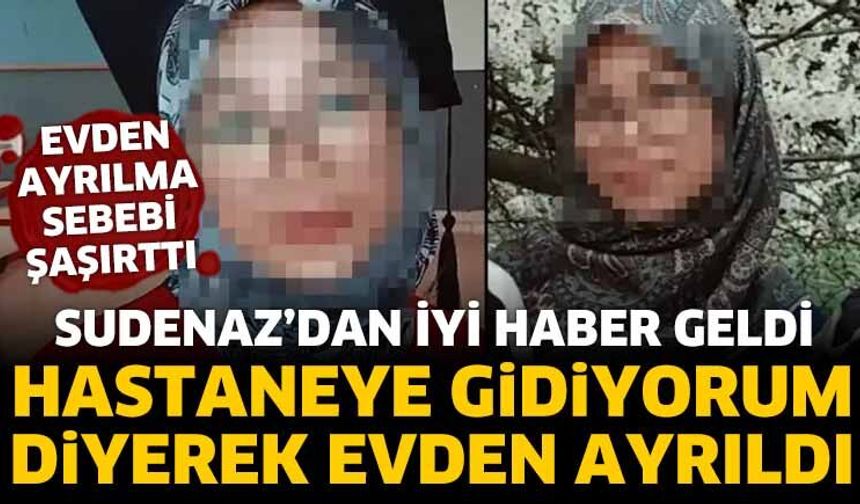 Hastaneye gidiyorum diyerek evden ayrılan Sudenaz'dan iyi haber